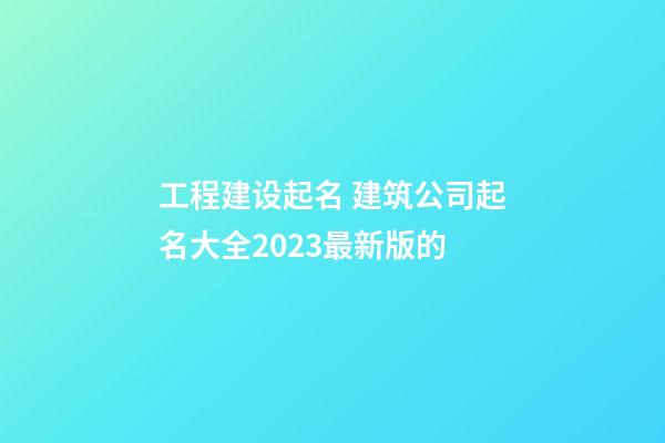 工程建设起名 建筑公司起名大全2023最新版的-第1张-公司起名-玄机派